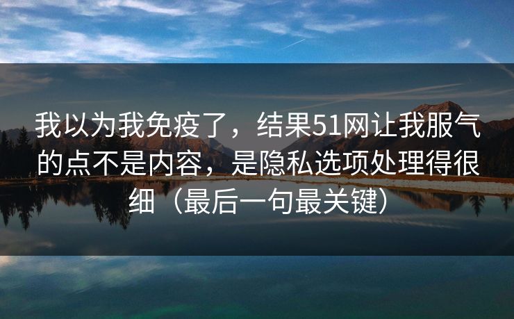 我以为我免疫了,结果51网让我服气的点不是内容,是隐私选项处理得很细(最后一句最关键) 我以为我免疫了,结果51网让我服气的点不是内容,是隐私选项处理得很细(最后一句最关键)
