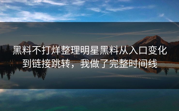 黑料不打烊整理明星黑料从入口变化到链接跳转，我做了完整时间线