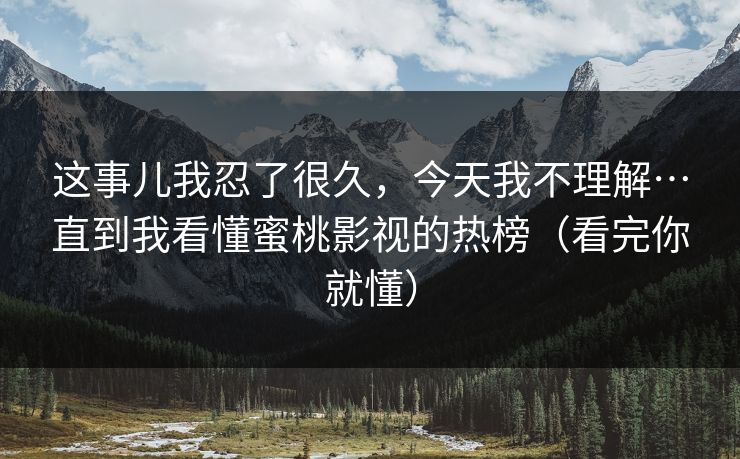 这事儿我忍了很久，今天我不理解…直到我看懂蜜桃影视的热榜（看完你就懂）