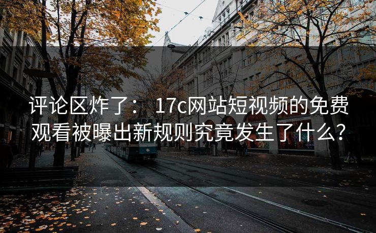 评论区炸了： 17c网站短视频的免费观看被曝出新规则究竟发生了什么？