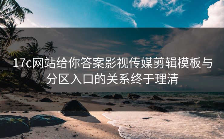 17c网站给你答案影视传媒剪辑模板与分区入口的关系终于理清